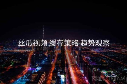 丝瓜视频 缓存策略 趋势观察