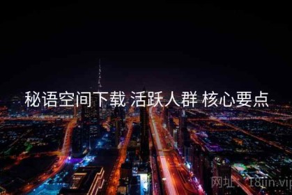 秘语空间下载 活跃人群 核心要点