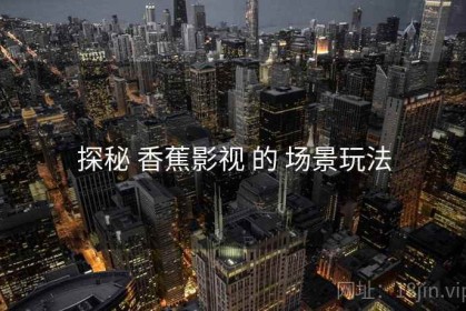 探秘 香蕉影视 的 场景玩法