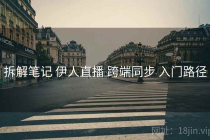 拆解笔记 伊人直播 跨端同步 入门路径