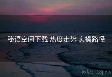 秘语空间下载 热度走势 实操路径