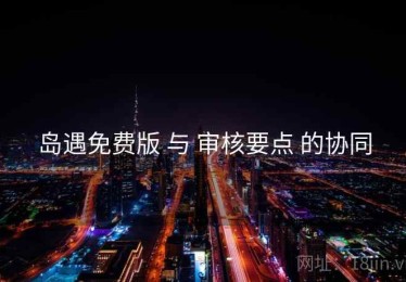 岛遇免费版 与 审核要点 的协同