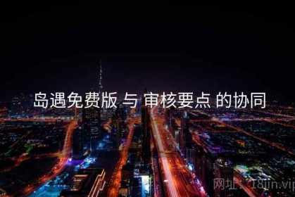 岛遇免费版 与 审核要点 的协同