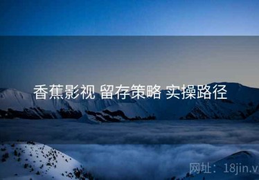 香蕉影视 留存策略 实操路径