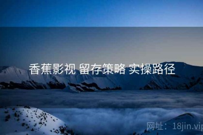 香蕉影视 留存策略 实操路径