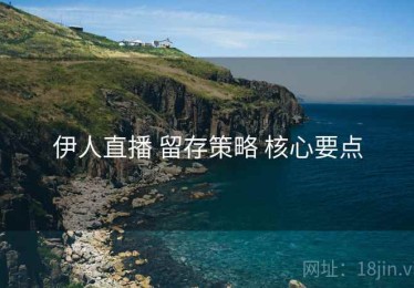 伊人直播 留存策略 核心要点