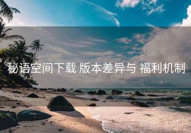 秘语空间下载 版本差异与 福利机制