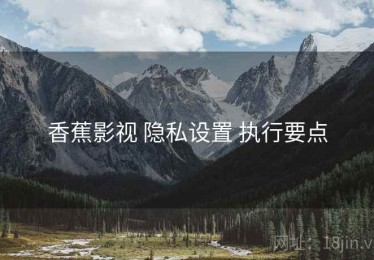 香蕉影视 隐私设置 执行要点