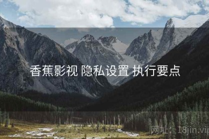 香蕉影视 隐私设置 执行要点