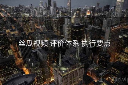 丝瓜视频 评价体系 执行要点