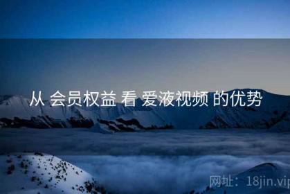 从 会员权益 看 爱液视频 的优势