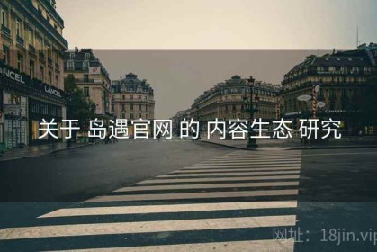 关于 岛遇官网 的 内容生态 研究