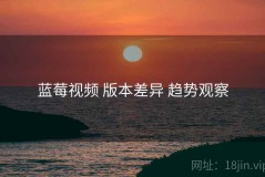 蓝莓视频 版本差异 趋势观察