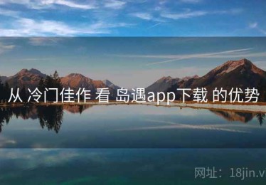 从 冷门佳作 看 岛遇app下载 的优势