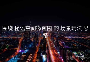 围绕 秘语空间微密圈 的 场景玩法 思路