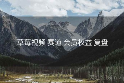 草莓视频 赛道 会员权益 复盘