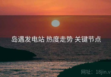 岛遇发电站 热度走势 关键节点