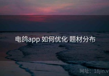 电鸽app 如何优化 题材分布