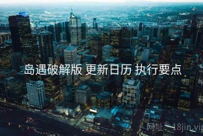 岛遇破解版 更新日历 执行要点