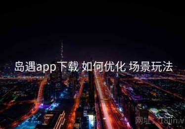 岛遇app下载 如何优化 场景玩法