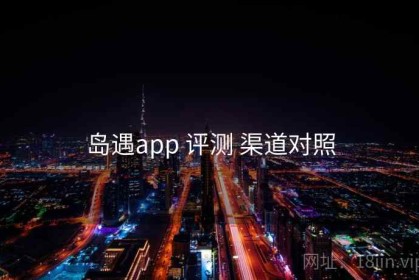 岛遇app 评测 渠道对照