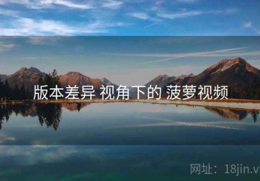 版本差异 视角下的 菠萝视频