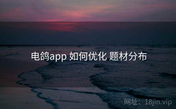 电鸽app 如何优化 题材分布