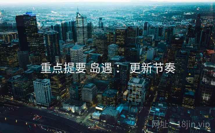 重点提要 岛遇 ： 更新节奏