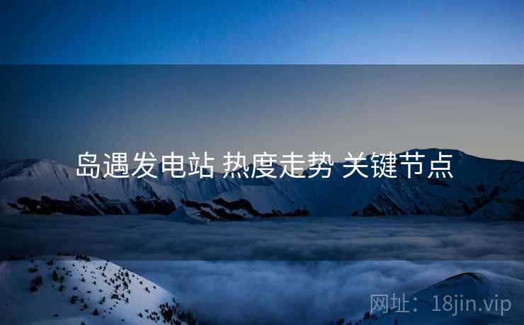 岛遇发电站 热度走势 关键节点