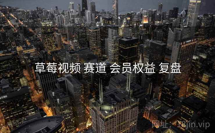 草莓视频 赛道 会员权益 复盘