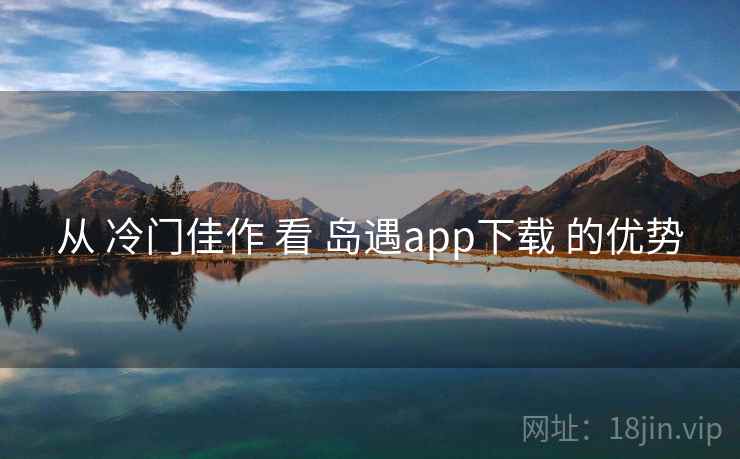从 冷门佳作 看 岛遇app下载 的优势