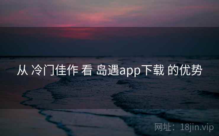 从 冷门佳作 看 岛遇app下载 的优势