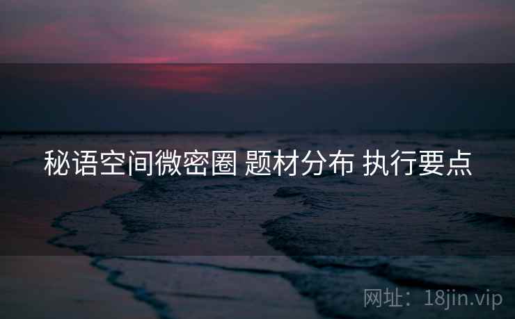 秘语空间微密圈 题材分布 执行要点