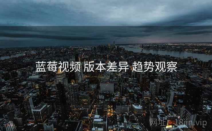 蓝莓视频 版本差异 趋势观察