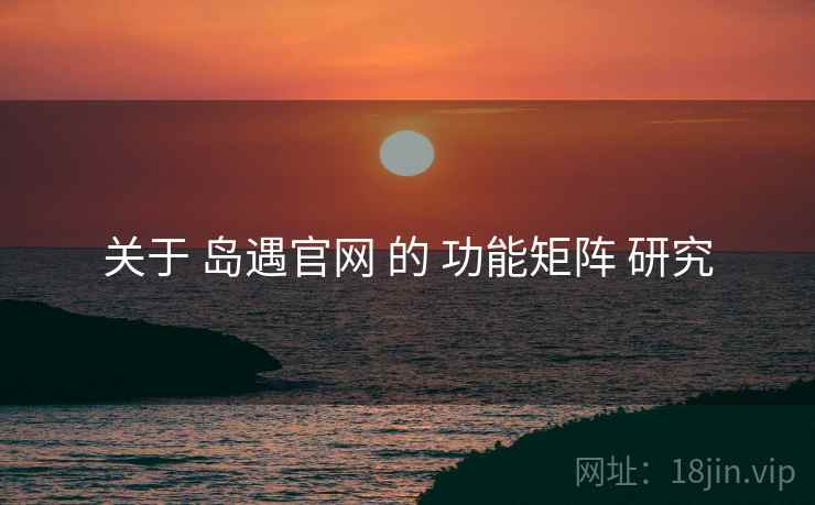 关于 岛遇官网 的 功能矩阵 研究