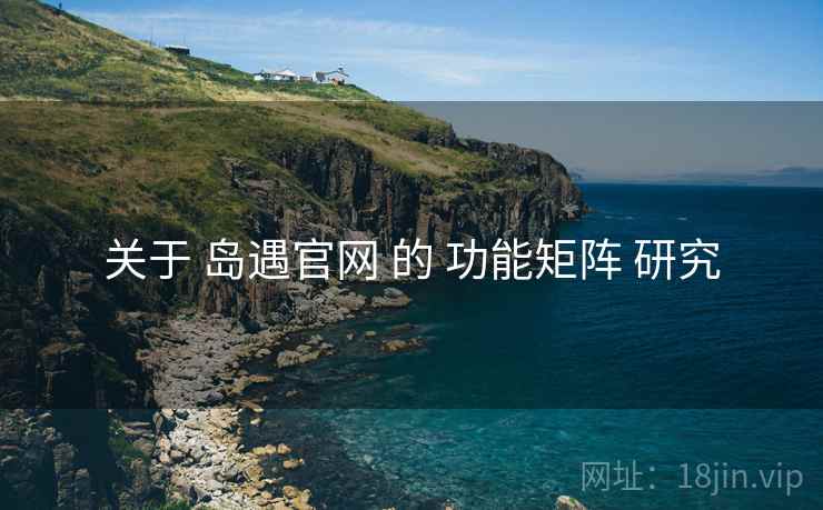 关于 岛遇官网 的 功能矩阵 研究