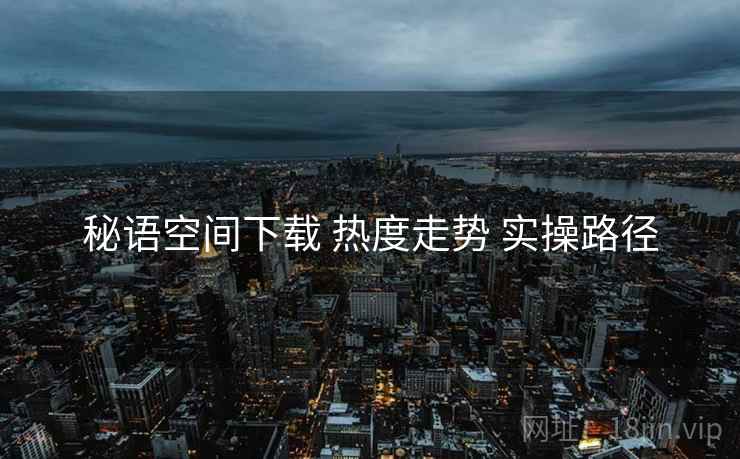秘语空间下载 热度走势 实操路径