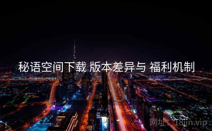 秘语空间下载 版本差异与 福利机制