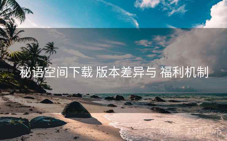 秘语空间下载 版本差异与 福利机制