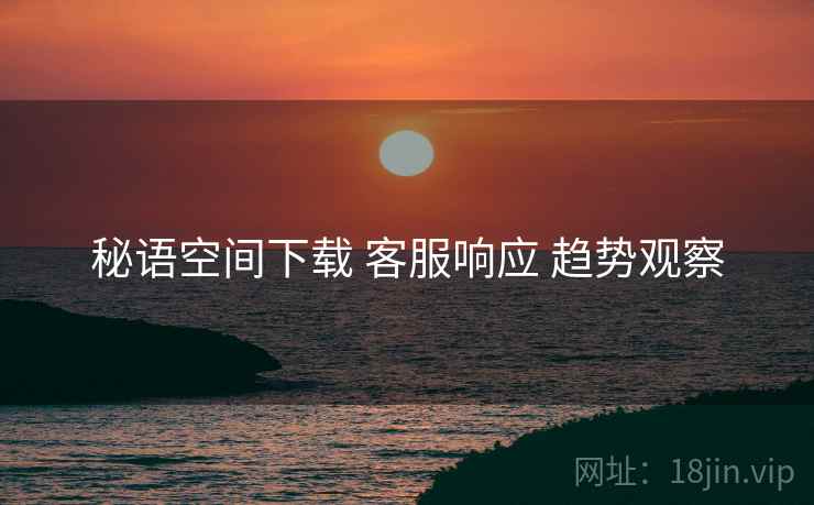秘语空间下载 客服响应 趋势观察