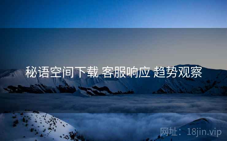 秘语空间下载 客服响应 趋势观察