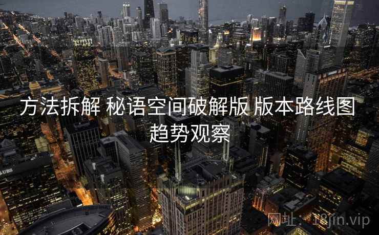 方法拆解 秘语空间破解版 版本路线图 趋势观察