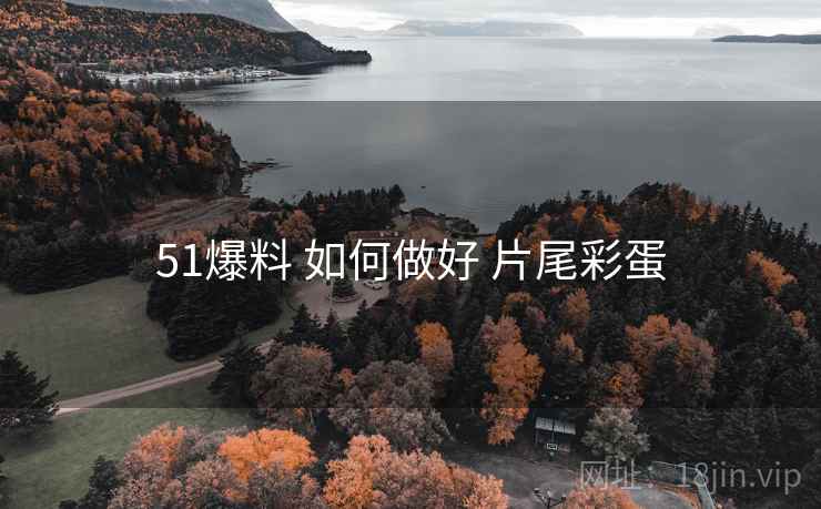 51爆料 如何做好 片尾彩蛋