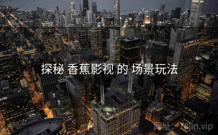 探秘 香蕉影视 的 场景玩法
