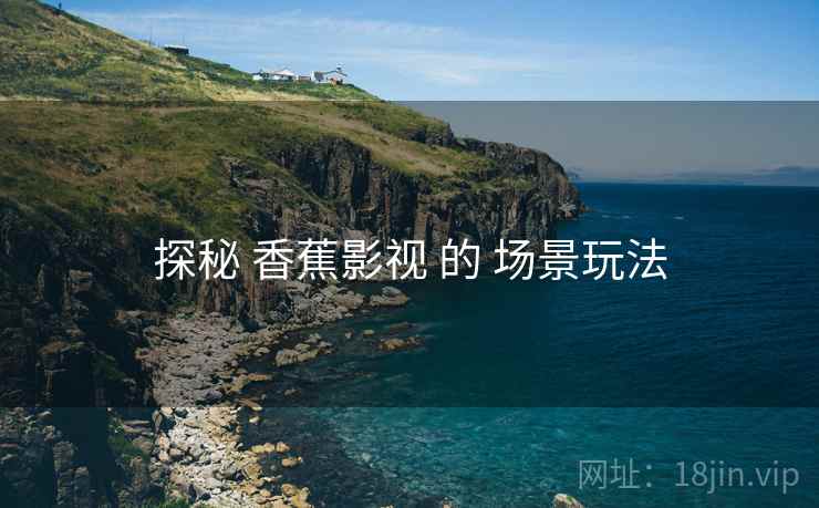 探秘 香蕉影视 的 场景玩法