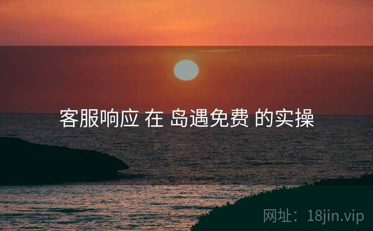 客服响应 在 岛遇免费 的实操