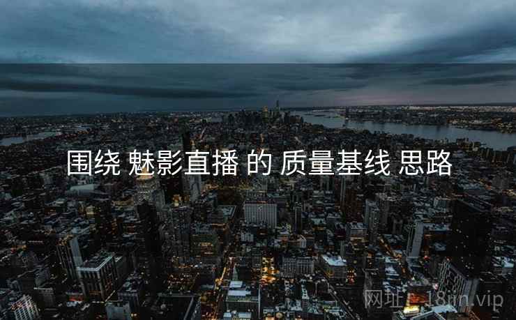 围绕 魅影直播 的 质量基线 思路