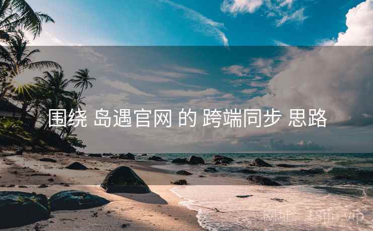 围绕 岛遇官网 的 跨端同步 思路