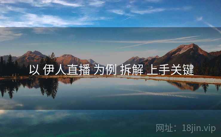 以 伊人直播 为例 拆解 上手关键