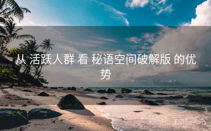 从 活跃人群 看 秘语空间破解版 的优势